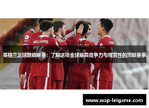 英格兰足球超级联赛：了解这项全球最具竞争力与观赏性的顶级赛事