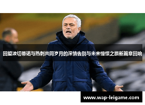 回望波切蒂诺与热刺共同岁月的深情告别与未来憧憬之旅新篇章回响 回望波切蒂诺与热刺共同岁月的深情告别与未来憧憬之旅新篇章回响