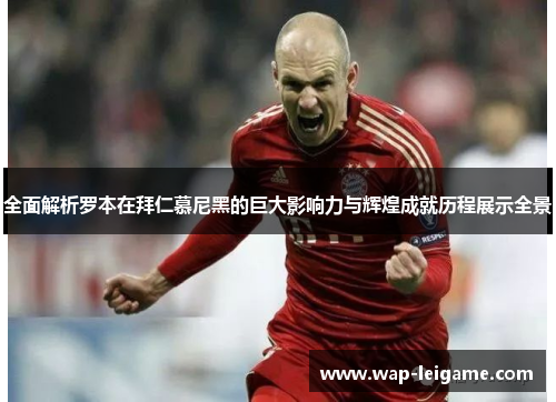 全面解析罗本在拜仁慕尼黑的巨大影响力与辉煌成就历程展示全景 全面解析罗本在拜仁慕尼黑的巨大影响力与辉煌成就历程展示全景