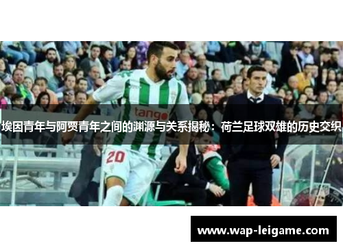 埃因青年与阿贾青年之间的渊源与关系揭秘:荷兰足球双雄的历史交织 埃因青年与阿贾青年之间的渊源与关系揭秘:荷兰足球双雄的历史交织