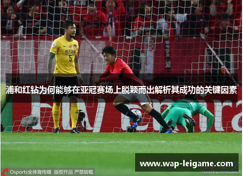 浦和红钻为何能够在亚冠赛场上脱颖而出解析其成功的关键因素 浦和红钻为何能够在亚冠赛场上脱颖而出解析其成功的关键因素