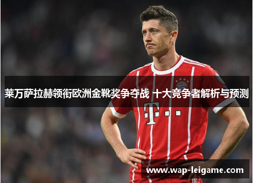莱万萨拉赫领衔欧洲金靴奖争夺战 十大竞争者解析与预测