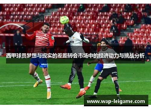 西甲球员梦想与现实的差距转会市场中的经济动力与挑战分析 西甲球员梦想与现实的差距转会市场中的经济动力与挑战分析