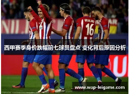 西甲赛季身价跌幅前七球员盘点 变化背后原因分析