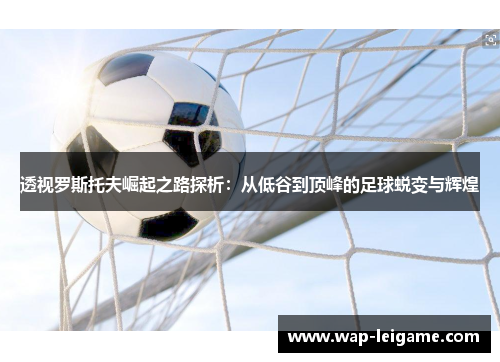 透视罗斯托夫崛起之路探析：从低谷到顶峰的足球蜕变与辉煌