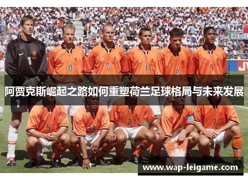 阿贾克斯崛起之路如何重塑荷兰足球格局与未来发展 阿贾克斯崛起之路如何重塑荷兰足球格局与未来发展