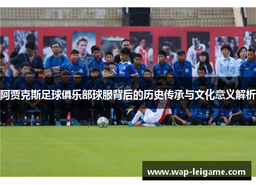 阿贾克斯足球俱乐部球服背后的历史传承与文化意义解析 阿贾克斯足球俱乐部球服背后的历史传承与文化意义解析
