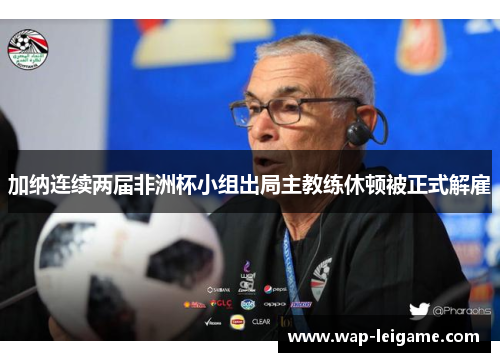 加纳连续两届非洲杯小组出局主教练休顿被正式解雇 加纳连续两届非洲杯小组出局主教练休顿被正式解雇