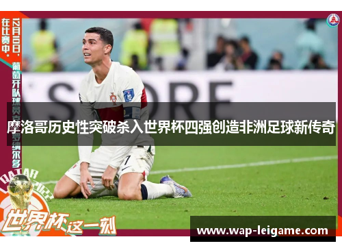 摩洛哥历史性突破杀入世界杯四强创造非洲足球新传奇