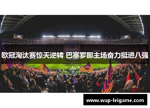 欧冠淘汰赛惊天逆转 巴塞罗那主场奋力挺进八强