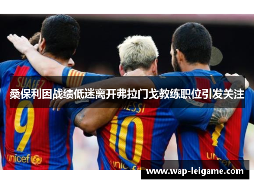 桑保利因战绩低迷离开弗拉门戈教练职位引发关注 桑保利因战绩低迷离开弗拉门戈教练职位引发关注