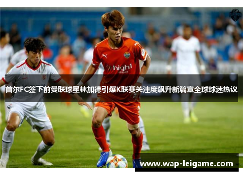 首尔FC签下前曼联球星林加德引爆K联赛关注度飙升新篇章全球球迷热议