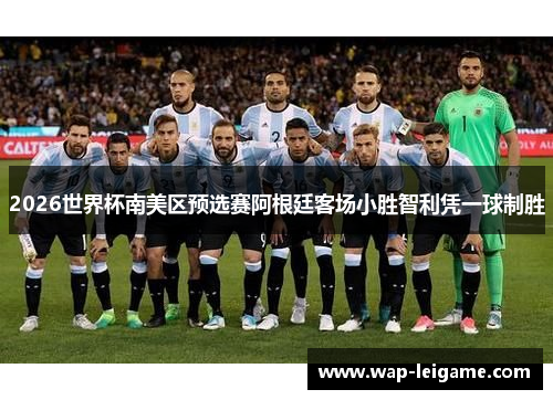 2026世界杯南美区预选赛阿根廷客场小胜智利凭一球制胜
