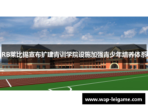RB莱比锡宣布扩建青训学院设施加强青少年培养体系