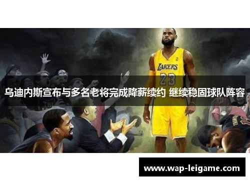 乌迪内斯宣布与多名老将完成降薪续约 继续稳固球队阵容 乌迪内斯宣布与多名老将完成降薪续约 继续稳固球队阵容