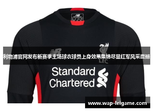利物浦官网发布新赛季主场球衣球员上身效果集锦尽显红军风采震撼