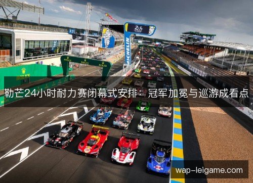 勒芒24小时耐力赛闭幕式安排：冠军加冕与巡游成看点