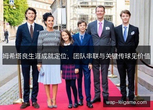 姆希塔良生涯成就定位,团队串联与关键传球见价值 姆希塔良生涯成就定位,团队串联与关键传球见价值