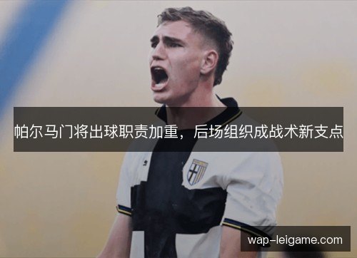 帕尔马门将出球职责加重,后场组织成战术新支点 帕尔马门将出球职责加重,后场组织成战术新支点